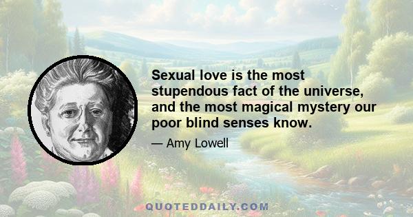 Sexual love is the most stupendous fact of the universe, and the most magical mystery our poor blind senses know.