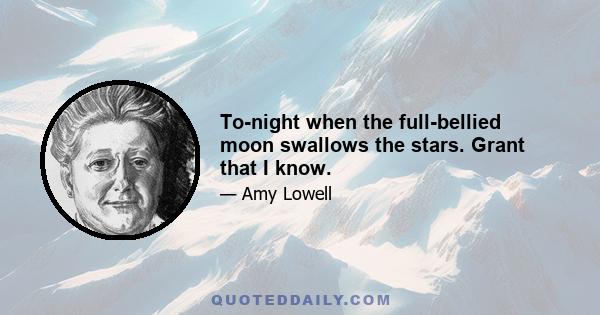 To-night when the full-bellied moon swallows the stars. Grant that I know.