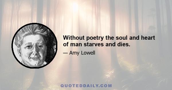 Without poetry the soul and heart of man starves and dies.