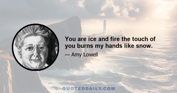 You are ice and fire the touch of you burns my hands like snow.