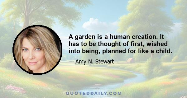 A garden is a human creation. It has to be thought of first, wished into being, planned for like a child.