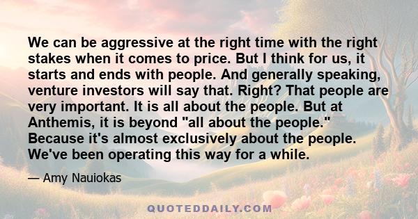 We can be aggressive at the right time with the right stakes when it comes to price. But I think for us, it starts and ends with people. And generally speaking, venture investors will say that. Right? That people are