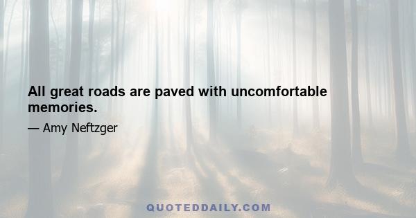 All great roads are paved with uncomfortable memories.