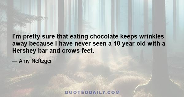 I'm pretty sure that eating chocolate keeps wrinkles away because I have never seen a 10 year old with a Hershey bar and crows feet.