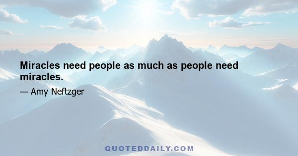 Miracles need people as much as people need miracles.