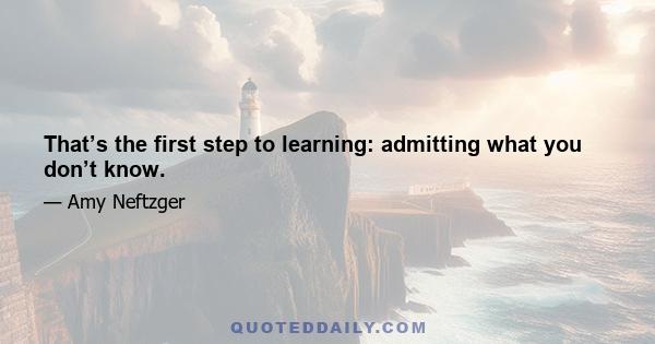 That’s the first step to learning: admitting what you don’t know.