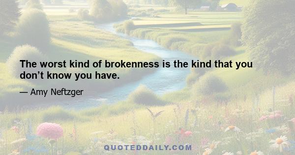 The worst kind of brokenness is the kind that you don’t know you have.