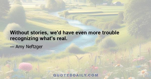 Without stories, we'd have even more trouble recognizing what's real.