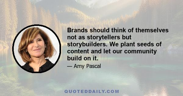 Brands should think of themselves not as storytellers but storybuilders. We plant seeds of content and let our community build on it.