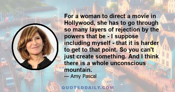 For a woman to direct a movie in Hollywood, she has to go through so many layers of rejection by the powers that be - I suppose including myself - that it is harder to get to that point. So you can't just create