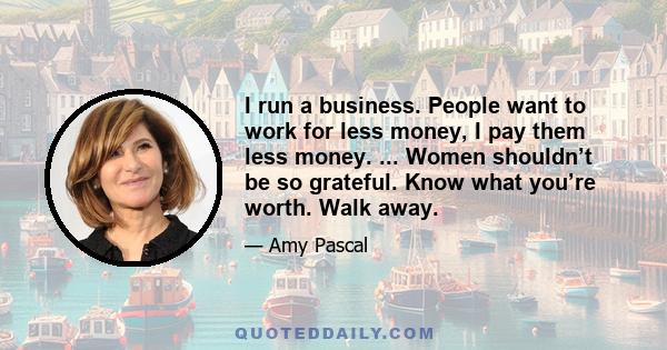 I run a business. People want to work for less money, I pay them less money. ... Women shouldn’t be so grateful. Know what you’re worth. Walk away.