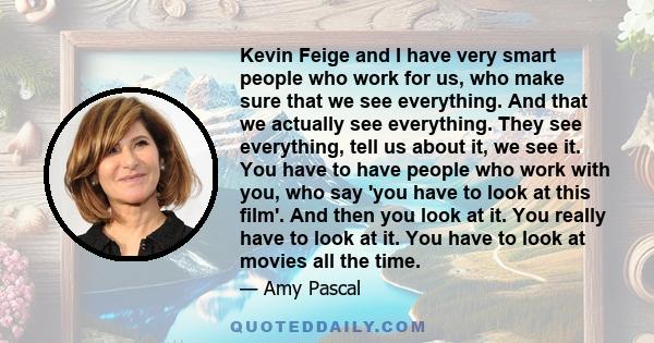 Kevin Feige and I have very smart people who work for us, who make sure that we see everything. And that we actually see everything. They see everything, tell us about it, we see it. You have to have people who work