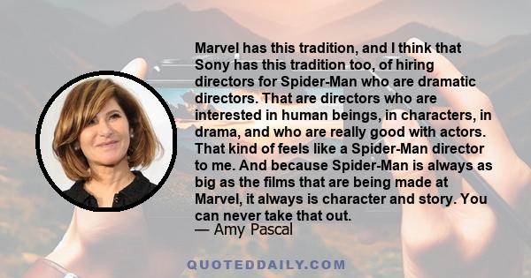 Marvel has this tradition, and I think that Sony has this tradition too, of hiring directors for Spider-Man who are dramatic directors. That are directors who are interested in human beings, in characters, in drama, and 