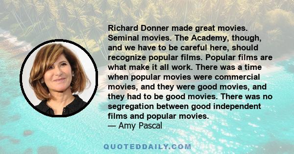 Richard Donner made great movies. Seminal movies. The Academy, though, and we have to be careful here, should recognize popular films. Popular films are what make it all work. There was a time when popular movies were