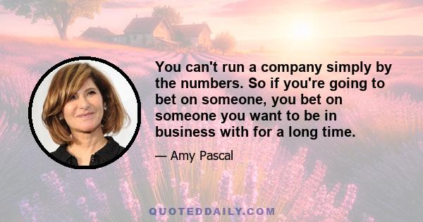 You can't run a company simply by the numbers. So if you're going to bet on someone, you bet on someone you want to be in business with for a long time.