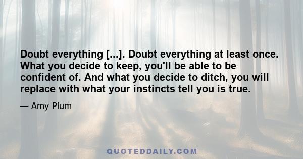 Doubt everything [...]. Doubt everything at least once. What you decide to keep, you'll be able to be confident of. And what you decide to ditch, you will replace with what your instincts tell you is true.