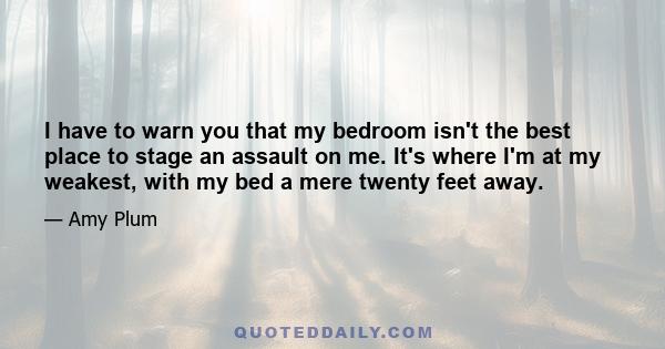 I have to warn you that my bedroom isn't the best place to stage an assault on me. It's where I'm at my weakest, with my bed a mere twenty feet away.