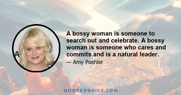 A bossy woman is someone to search out and celebrate. A bossy woman is someone who cares and commits and is a natural leader.