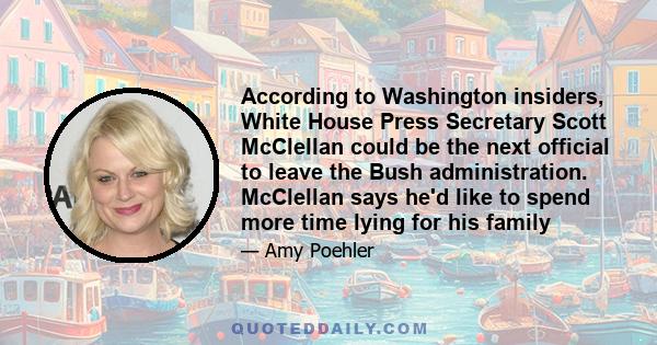 According to Washington insiders, White House Press Secretary Scott McClellan could be the next official to leave the Bush administration. McClellan says he'd like to spend more time lying for his family