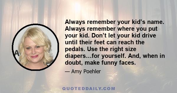 Always remember your kid’s name. Always remember where you put your kid. Don’t let your kid drive until their feet can reach the pedals. Use the right size diapers…for yourself. And, when in doubt, make funny faces.