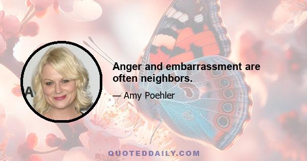 Anger and embarrassment are often neighbors.