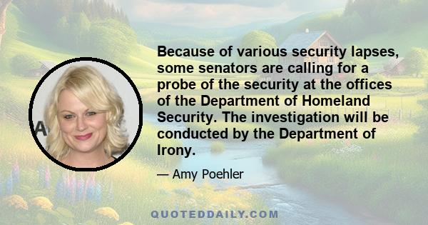 Because of various security lapses, some senators are calling for a probe of the security at the offices of the Department of Homeland Security. The investigation will be conducted by the Department of Irony.