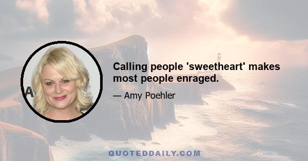 Calling people 'sweetheart' makes most people enraged.