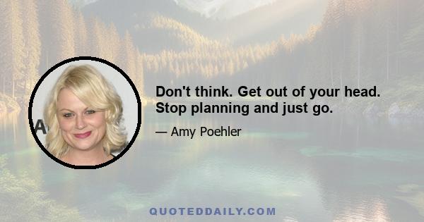 Don't think. Get out of your head. Stop planning and just go.