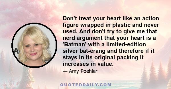 Don't treat your heart like an action figure wrapped in plastic and never used. And don't try to give me that nerd argument that your heart is a 'Batman' with a limited-edition silver bat-erang and therefore if it stays 