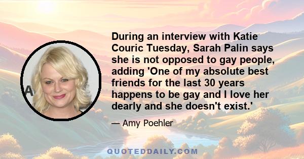 During an interview with Katie Couric Tuesday, Sarah Palin says she is not opposed to gay people, adding 'One of my absolute best friends for the last 30 years happens to be gay and I love her dearly and she doesn't