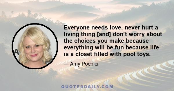 Everyone needs love, never hurt a living thing [and] don’t worry about the choices you make because everything will be fun because life is a closet filled with pool toys.