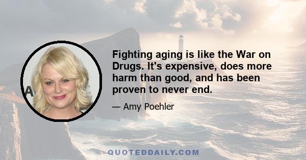 Fighting aging is like the War on Drugs. It's expensive, does more harm than good, and has been proven to never end.