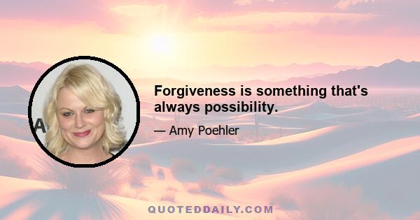 Forgiveness is something that's always possibility.