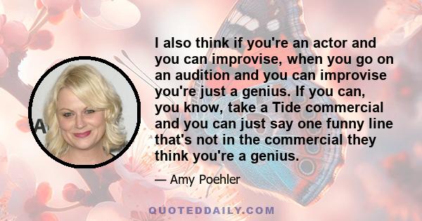 I also think if you're an actor and you can improvise, when you go on an audition and you can improvise you're just a genius. If you can, you know, take a Tide commercial and you can just say one funny line that's not