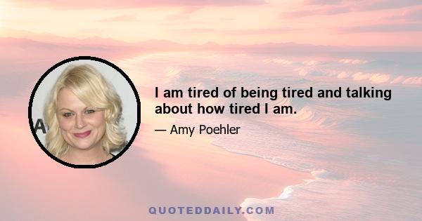 I am tired of being tired and talking about how tired I am.