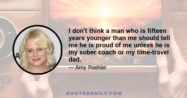 I don't think a man who is fifteen years younger than me should tell me he is proud of me unless he is my sober coach or my time-travel dad.