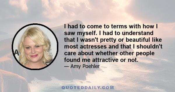 I had to come to terms with how I saw myself. I had to understand that I wasn't pretty or beautiful like most actresses and that I shouldn't care about whether other people found me attractive or not.