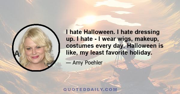 I hate Halloween. I hate dressing up. I hate - I wear wigs, makeup, costumes every day. Halloween is like, my least favorite holiday.