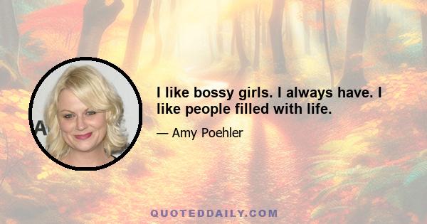 I like bossy girls. I always have. I like people filled with life.