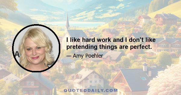 I like hard work and I don’t like pretending things are perfect.