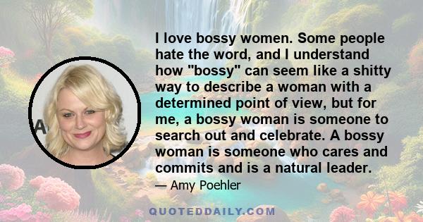 I love bossy women. Some people hate the word, and I understand how bossy can seem like a shitty way to describe a woman with a determined point of view, but for me, a bossy woman is someone to search out and celebrate. 