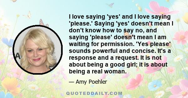 I love saying 'yes' and I love saying 'please.' Saying 'yes' doesn't mean I don't know how to say no, and saying 'please' doesn't mean I am waiting for permission. 'Yes please' sounds powerful and concise. It's a