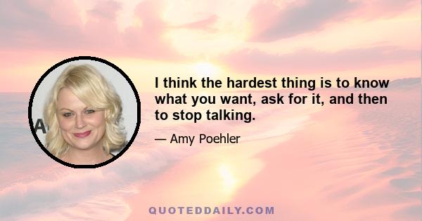 I think the hardest thing is to know what you want, ask for it, and then to stop talking.