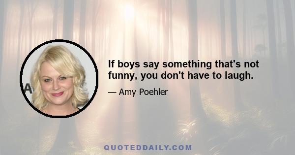 If boys say something that's not funny, you don't have to laugh.