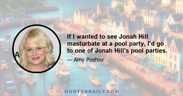 If I wanted to see Jonah Hill masturbate at a pool party, I'd go to one of Jonah Hill's pool parties.