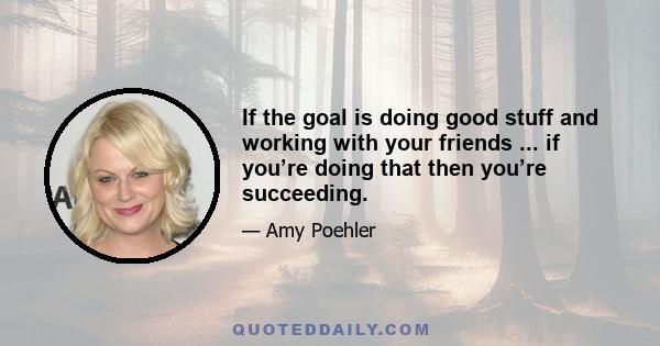 If the goal is doing good stuff and working with your friends ... if you’re doing that then you’re succeeding.