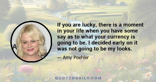 If you are lucky, there is a moment in your life when you have some say as to what your currency is going to be. I decided early on it was not going to be my looks.