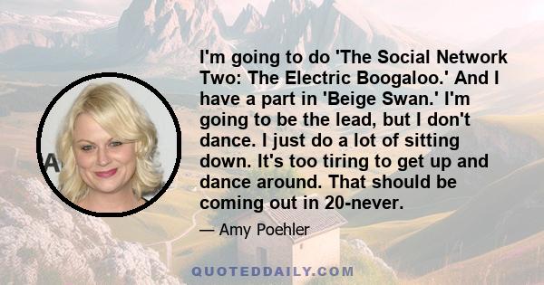 I'm going to do 'The Social Network Two: The Electric Boogaloo.' And I have a part in 'Beige Swan.' I'm going to be the lead, but I don't dance. I just do a lot of sitting down. It's too tiring to get up and dance