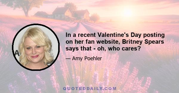 In a recent Valentine's Day posting on her fan website, Britney Spears says that - oh, who cares?