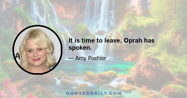 It is time to leave. Oprah has spoken.